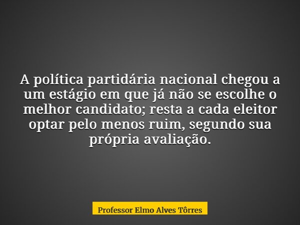 A política partidária nacional chegou a um estágio em que já não se escolhe o melhor candidato; resta a cada eleitor optar pelo menos ruim, segundo sua própria ... Frase de Professor Elmo Alves Tôrres.