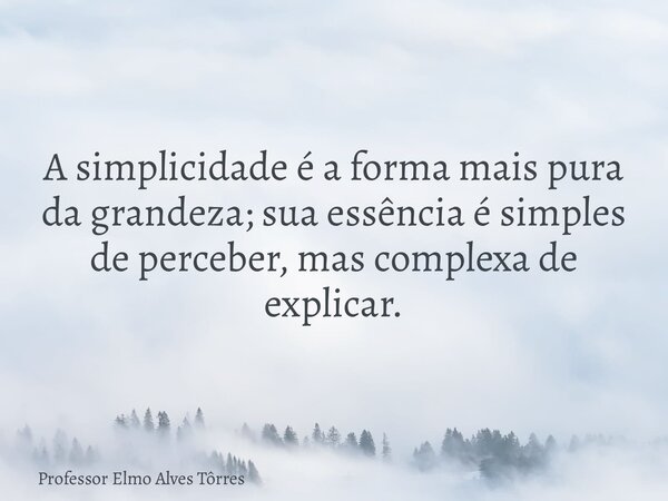 A simplicidade é a forma mais pura da grandeza; sua essência é simples de perceber, mas complexa de explicar.... Frase de Professor Elmo Alves Tôrres.