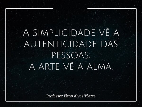 A simplicidade vê a autenticidade das pessoas; a arte vê a alma.... Frase de Professor Elmo Alves Tôrres.