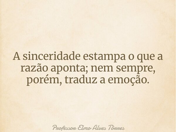 A sinceridade estampa o que a razão aponta; nem sempre, porém, traduz a emoção.... Frase de Professor Elmo Alves Tôrres.
