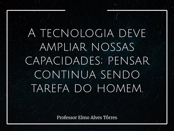 A tecnologia deve ampliar nossas capacidades; pensar continua sendo tarefa do homem.... Frase de Professor Elmo Alves Tôrres.