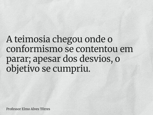 A teimosia chegou onde o conformismo se contentou em parar; apesar dos desvios, o objetivo se cumpriu.... Frase de Professor Elmo Alves Tôrres.