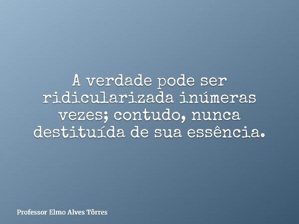 A verdade pode ser ridicularizada inúmeras vezes; contudo, nunca destituída de sua essência.... Frase de Professor Elmo Alves Tôrres.
