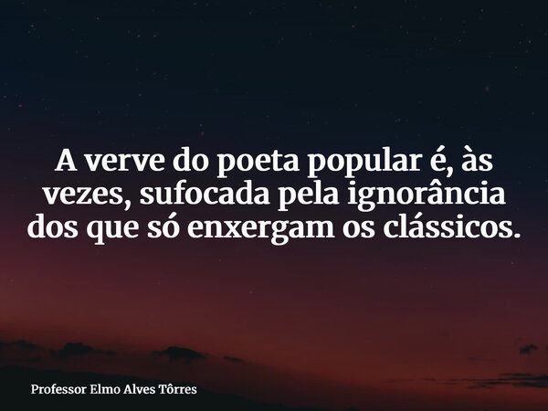 A verve do poeta popular é, às vezes, sufocada pela ignorância dos que só enxergam os clássicos.... Frase de Professor Elmo Alves Tôrres.