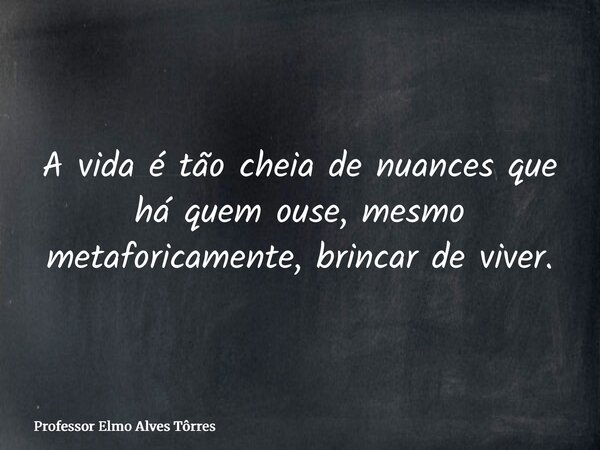 A vida é tão cheia de nuances que há quem ouse, mesmo metaforicamente, brincar de viver.... Frase de Professor Elmo Alves Tôrres.