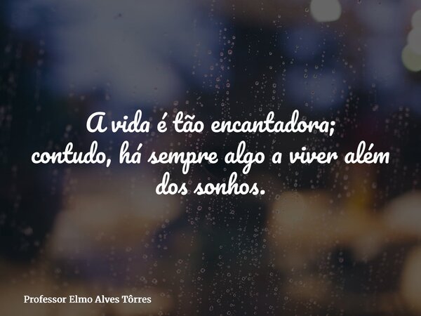 A vida é tão encantadora; contudo,há sempre algo a viver além dos sonhos.... Frase de Professor Elmo Alves Tôrres.