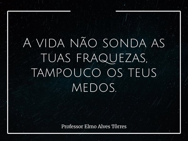 A vida não sonda as tuas fraquezas, tampouco os teus medos.... Frase de Professor Elmo Alves Tôrres.