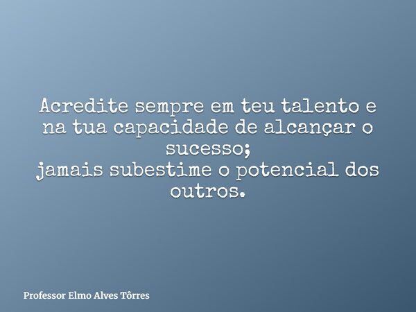 Acredite sempre em teu talento e na tua capacidade de alcançar o sucesso; jamais subestime o potencial dos outros.... Frase de Professor Elmo Alves Tôrres.