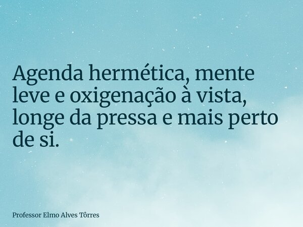 Agenda hermética, mente leve e oxigenação à vista, longe da pressa e mais perto de si.... Frase de Professor Elmo Alves Tôrres.
