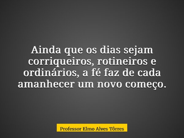 Ainda que os dias sejam corriqueiros, rotineiros e ordinários, a fé faz de cada amanhecer um novo começo.... Frase de Professor Elmo Alves Tôrres.