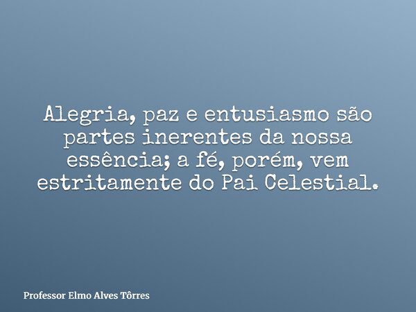 Alegria, paz e entusiasmo são partes inerentes da nossa essência; a fé, porém, vem estritamente do Pai Celestial.... Frase de Professor Elmo Alves Tôrres.