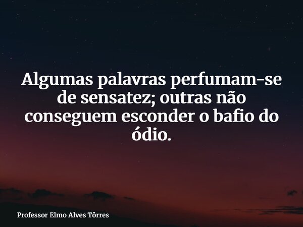 Algumas palavras perfumam-se de sensatez; outras não conseguem esconder o bafio do ódio.... Frase de Professor Elmo Alves Tôrres.