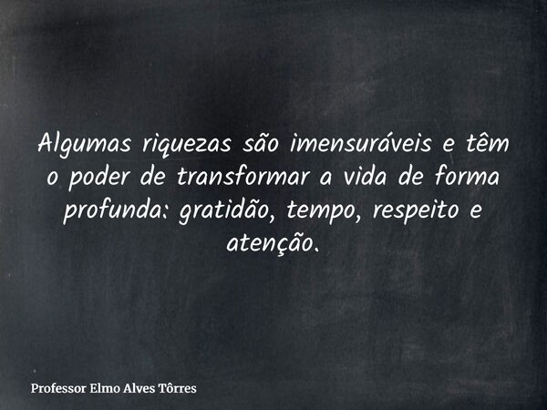 Algumas riquezas são imensuráveis e têm o poder de transformar a vida de forma profunda: gratidão, tempo, respeito e atenção.... Frase de Professor Elmo Alves Tôrres.