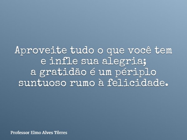 Aproveite tudo o que você tem e infle sua alegria; a gratidão é um périplo suntuoso rumo à felicidade.... Frase de Professor Elmo Alves Tôrres.
