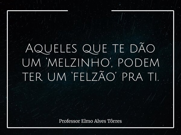 Aqueles que te dão um ‘melzinho’, podem ter um ‘felzão’ pra ti.... Frase de Professor Elmo Alves Tôrres.