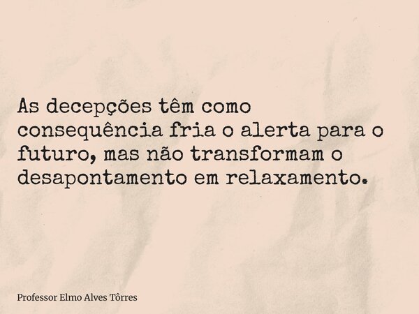 As decepções têm como consequência fria o alerta para o futuro, mas não transformam o desapontamento em relaxamento.... Frase de Professor Elmo Alves Tôrres.