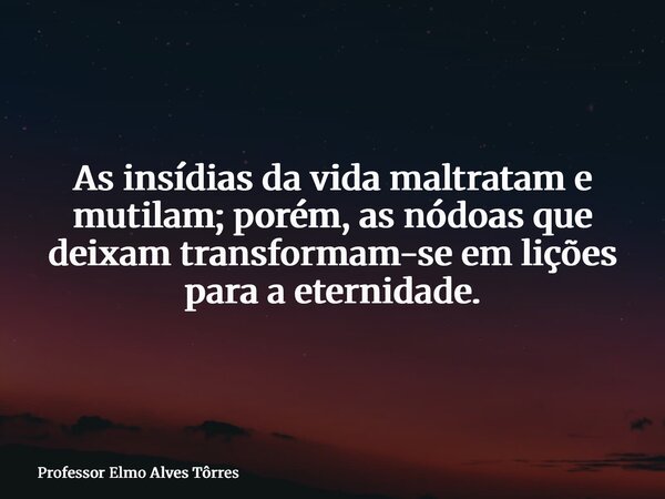 As insídias da vida maltratam e mutilam; porém, as nódoas que deixam transformam-se em lições para a eternidade.... Frase de Professor Elmo Alves Tôrres.