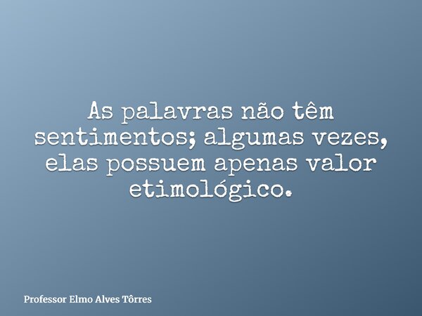 As palavras não têm sentimentos; algumas vezes, elas possuem apenas valor etimológico.... Frase de Professor Elmo Alves Tôrres.