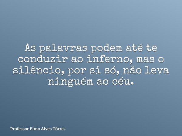 As palavras podem até te conduzir ao inferno, mas o silêncio, por si só, não leva ninguém ao céu.... Frase de Professor Elmo Alves Tôrres.