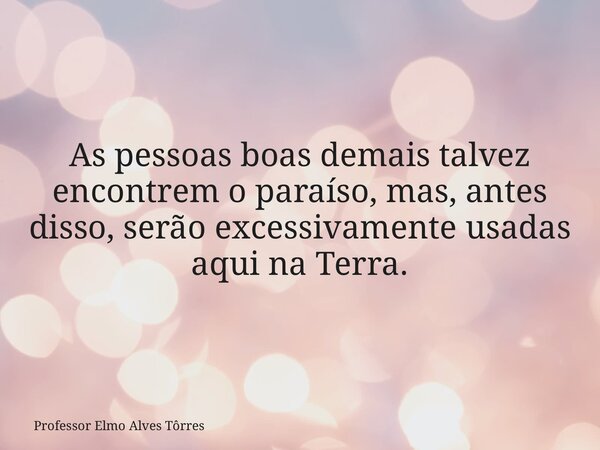 As pessoas boas demais talvez encontrem o paraíso, mas, antes disso, serão excessivamente usadas aqui na Terra.... Frase de Professor Elmo Alves Tôrres.