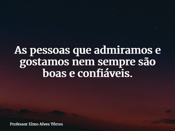 As pessoas que admiramos e gostamos nem sempre são boas e confiáveis.... Frase de Professor Elmo Alves Tôrres.