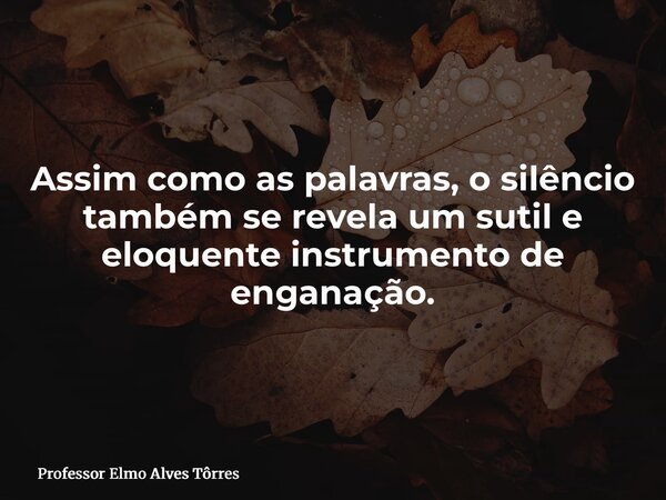 Assim como as palavras, o silêncio também se revela um sutil e eloquente instrumento de enganação.... Frase de Professor Elmo Alves Tôrres.