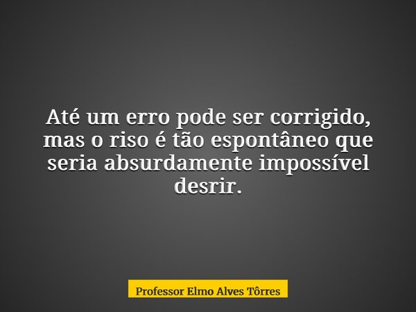 Até um erro pode ser corrigido, mas o riso é tão espontâneo que seria absurdamente impossível desrir.... Frase de Professor Elmo Alves Tôrres.