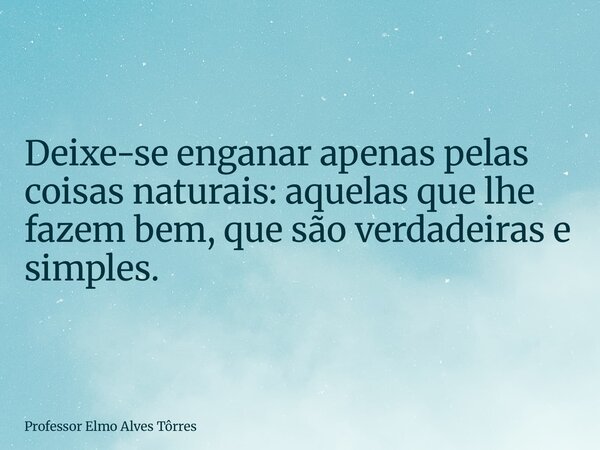 Deixe-se enganar apenas pelas coisas naturais: aquelas que lhe fazem bem, que são verdadeiras e simples.... Frase de Professor Elmo Alves Tôrres.