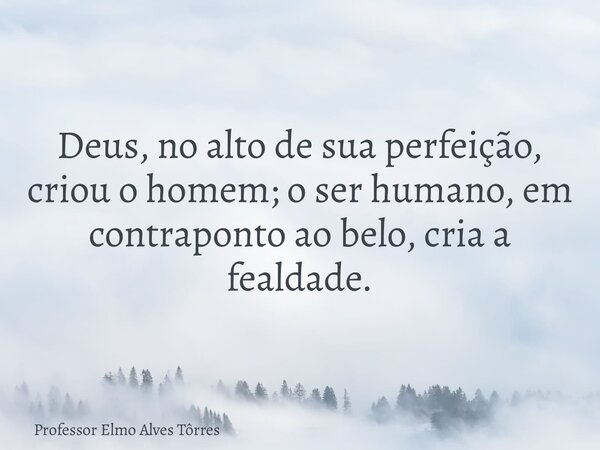 Deus, no alto de sua perfeição, criou o homem; o ser humano, em contraponto ao belo, cria a fealdade.... Frase de Professor Elmo Alves Tôrres.