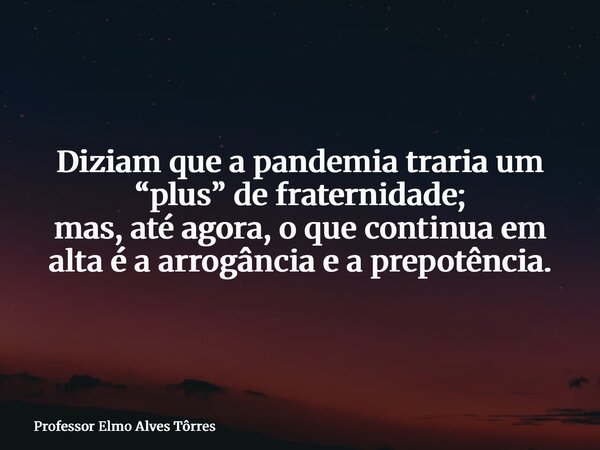 Diziam que a pandemia traria um “plus” de fraternidade; mas, até agora, o que continua em alta é a arrogância e a prepotência.... Frase de Professor Elmo Alves Tôrres.