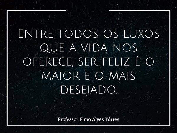 Entre todos os luxos que a vida nos oferece, ser feliz é o maior e o mais desejado.... Frase de Professor Elmo Alves Tôrres.