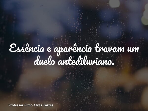Essência e aparência travam um duelo antediluviano.... Frase de Professor Elmo Alves Tôrres.