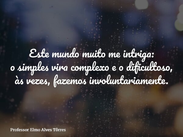 Este mundo muito me intriga: o simples vira complexo e o dificultoso, às vezes, fazemos involuntariamente.... Frase de Professor Elmo Alves Tôrres.