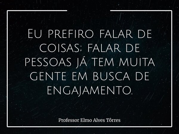 Eu prefiro falar de coisas; falar de pessoas já tem muita gente em busca de engajamento.... Frase de Professor Elmo Alves Tôrres.