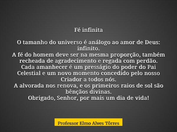 Fé infinita O tamanho do universo é análogo ao amor de Deus: infinito. A fé do homem deve ser na mesma proporção, também recheada de agradecimento e regada com ... Frase de Professor Elmo Alves Tôrres.
