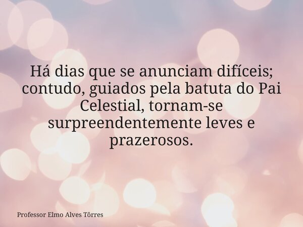 Há dias que se anunciam difíceis; contudo, guiados pela batuta do Pai Celestial, tornam-se surpreendentemente leves e prazerosos.... Frase de Professor Elmo Alves Tôrres.