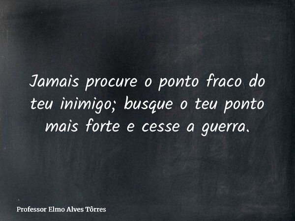 Jamais procure o ponto fraco do teu inimigo; busque o teu ponto mais forte e cesse a guerra.⁠... Frase de Professor Elmo Alves Tôrres.
