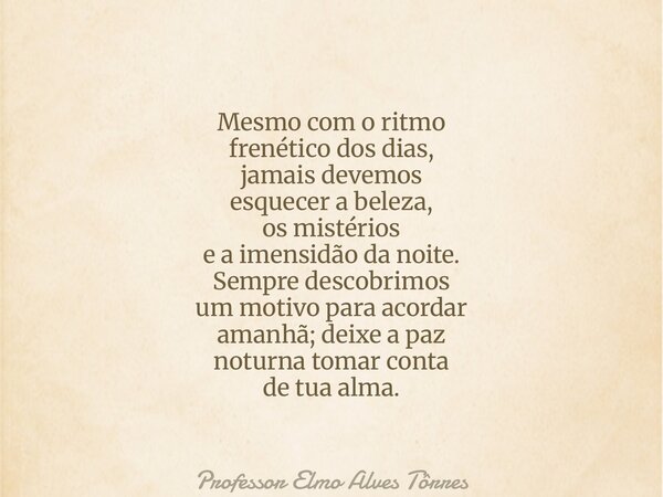 Mesmo com o ritmo frenético dos dias, jamais devemos esquecer a beleza, os mistérios e a imensidão da noite. Sempre descobrimos um motivo para acordar amanhã; d... Frase de Professor Elmo Alves Tôrres.