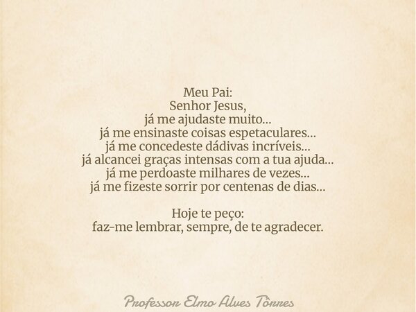 Meu Pai: Senhor Jesus, já me ajudaste muito… já me ensinaste coisas espetaculares… já me concedeste dádivas incríveis… já alcancei graças intensas com a tua aju... Frase de Professor Elmo Alves Tôrres.