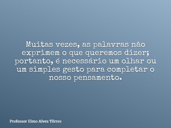 Muitas vezes, as palavras não exprimem o que queremos dizer; portanto, é necessário um olhar ou um simples gesto para completar o nosso pensamento.... Frase de Professor Elmo Alves Tôrres.