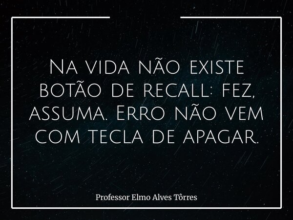 Na vida não existe botão de recall: fez, assuma. Erro não vem com tecla de apagar.... Frase de Professor Elmo Alves Tôrres.
