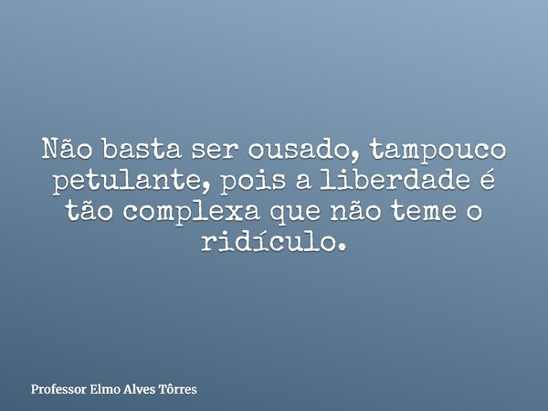 Não basta ser ousado, tampouco petulante, pois a liberdade é tão complexa que não teme o ridículo.... Frase de Professor Elmo Alves Tôrres.