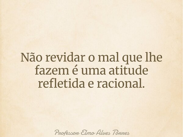 Não revidar o mal que lhe fazem é uma atitude refletida e racional.... Frase de Professor Elmo Alves Tôrres.