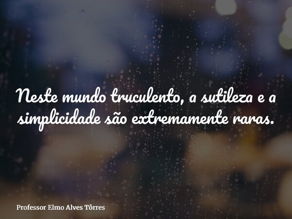 Neste mundo truculento, a sutileza e a simplicidade são extremamente raras.... Frase de Professor Elmo Alves Tôrres.
