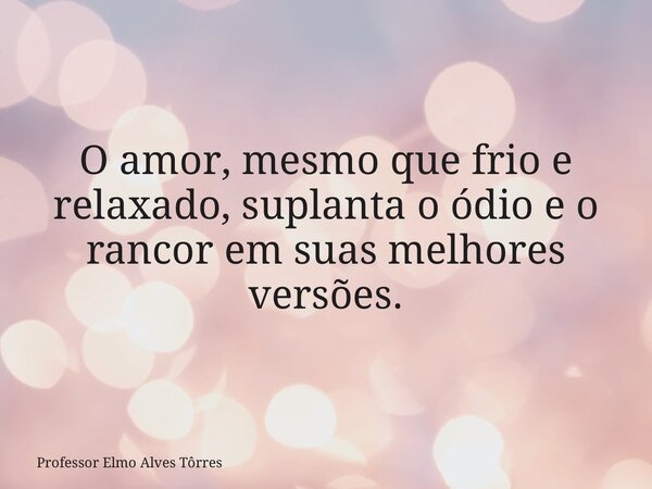 O amor, mesmo que frio e relaxado, suplanta o ódio e o rancor em suas melhores versões.... Frase de Professor Elmo Alves Tôrres.