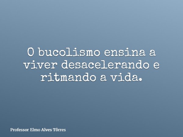 O bucolismo ensina a viver desacelerando e ritmando a vida.... Frase de Professor Elmo Alves Tôrres.