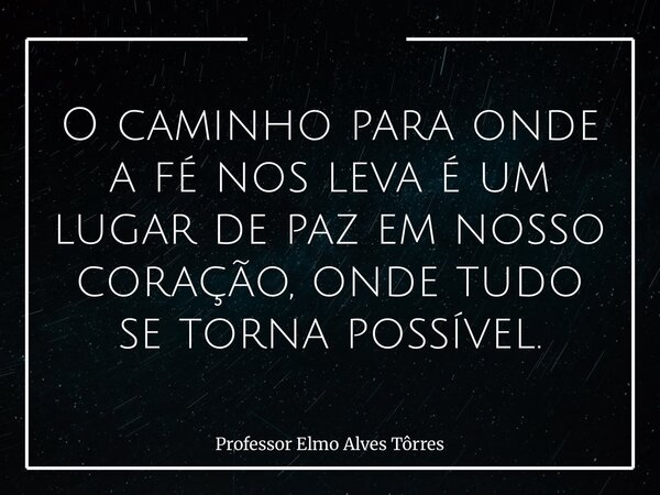 O caminho para onde a fé nos leva é um lugar de paz em nosso coração, onde tudo se torna possível.... Frase de Professor Elmo Alves Tôrres.