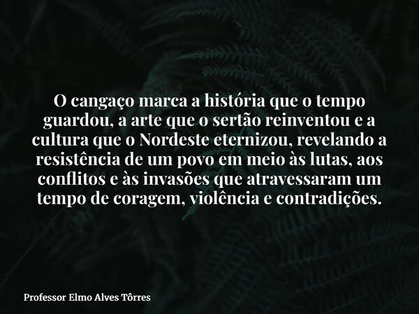 O cangaço marca a história que o tempo guardou, a arte que o sertão reinventou e a cultura que o Nordeste eternizou, revelando a resistência de um povo em meio ... Frase de Professor Elmo Alves Tôrres.