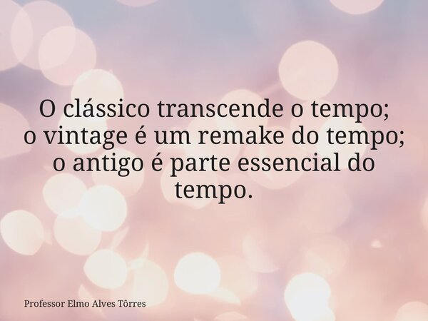 O clássico transcende o tempo; o vintage é um remake do tempo; o antigo é parte essencial do tempo.... Frase de Professor Elmo Alves Tôrres.