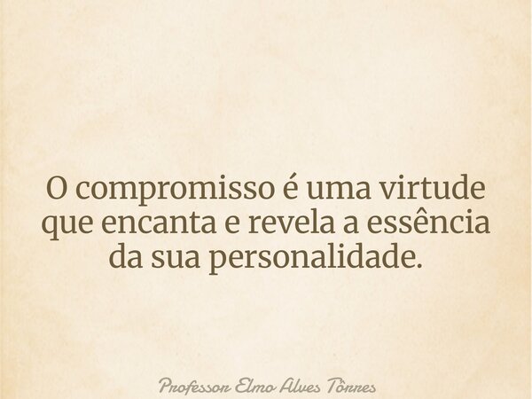 O compromisso é uma virtude que encanta e revela a essência da sua personalidade.... Frase de Professor Elmo Alves Tôrres.